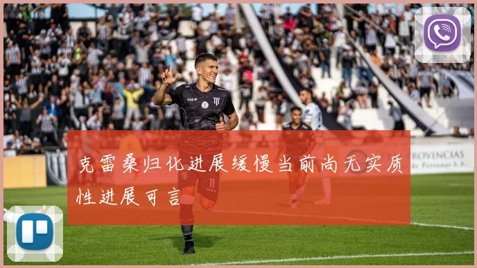 克雷桑归化进展缓慢当前尚无实质性进展可言