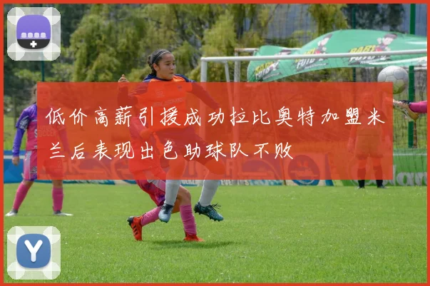 低价高薪引援成功拉比奥特加盟米兰后表现出色助球队不败