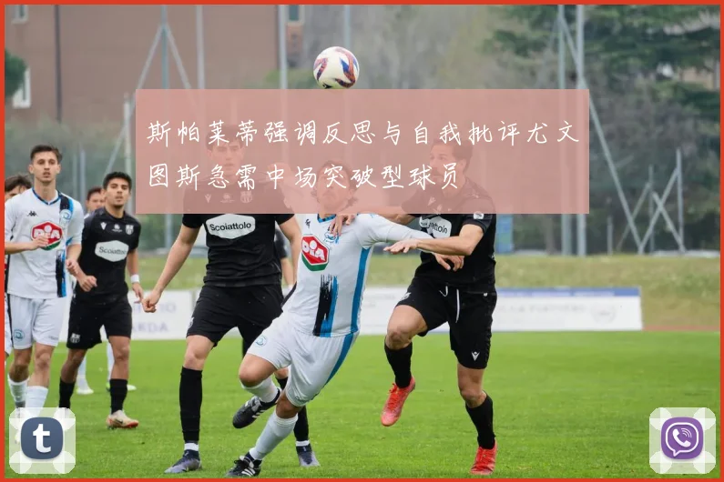斯帕莱蒂强调反思与自我批评尤文图斯急需中场突破型球员