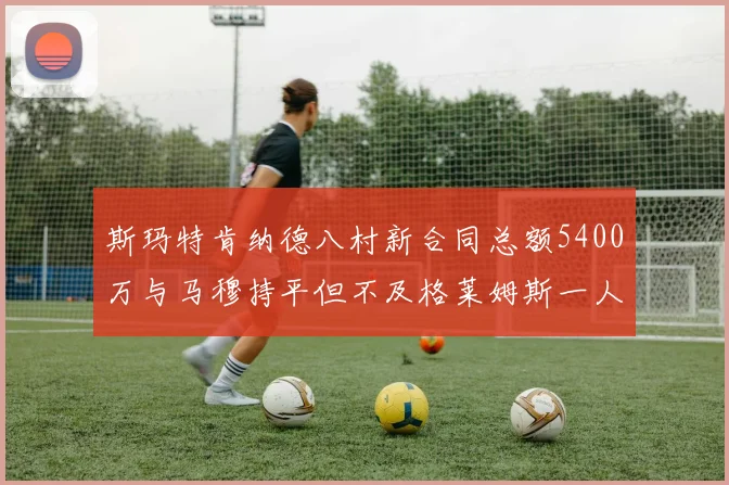 斯玛特肯纳德八村新合同总额5400万与马穆持平但不及格莱姆斯一人