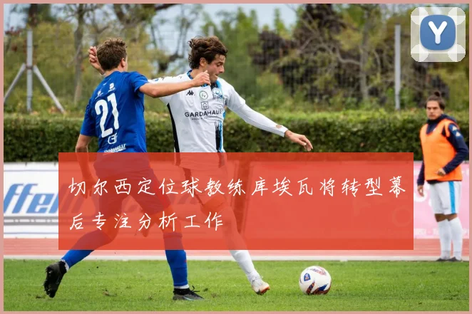切尔西定位球教练库埃瓦将转型幕后专注分析工作