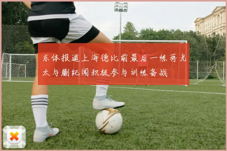 东体报道上海德比前最后一练蒋光太与蒯纪闻积极参与训练备战