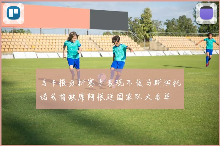 马卡报分析赛季表现不佳马斯坦托诺或将缺席阿根廷国家队大名单