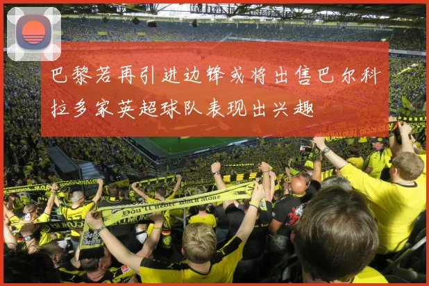 巴黎若再引进边锋或将出售巴尔科拉多家英超球队表现出兴趣