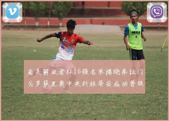 南美解放者杯16强名单揭晓弗拉门戈罗萨里奥中央科林蒂安成功晋级