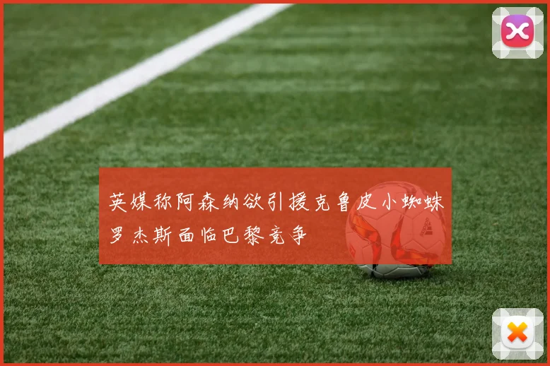 英媒称阿森纳欲引援克鲁皮小蜘蛛罗杰斯面临巴黎竞争