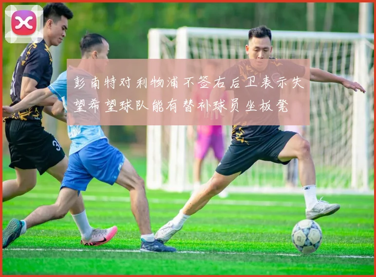 彭南特对利物浦不签右后卫表示失望希望球队能有替补球员坐板凳