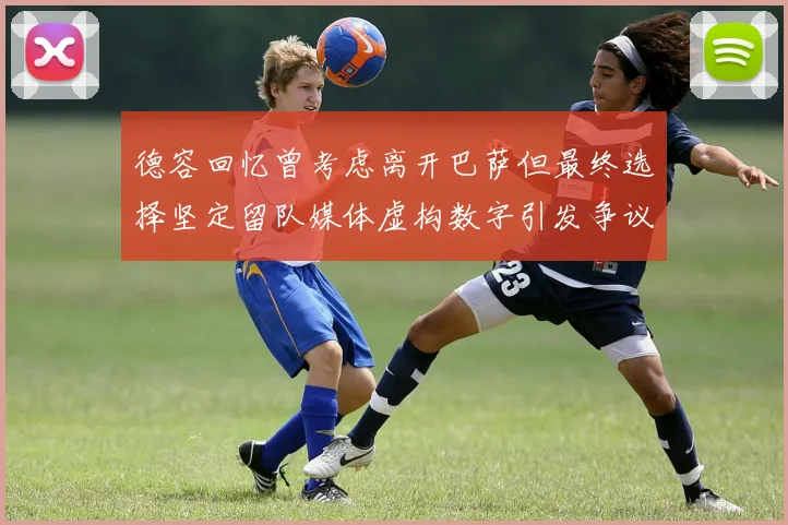 德容回忆曾考虑离开巴萨但最终选择坚定留队媒体虚构数字引发争议