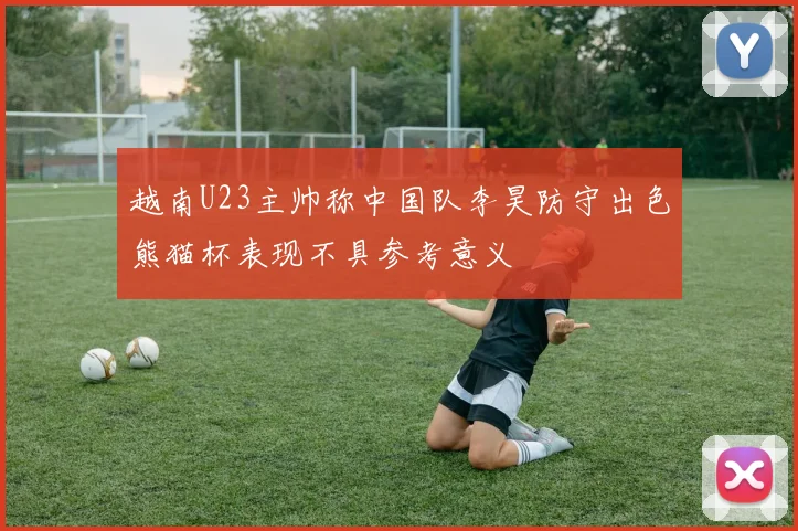越南U23主帅称中国队李昊防守出色熊猫杯表现不具参考意义