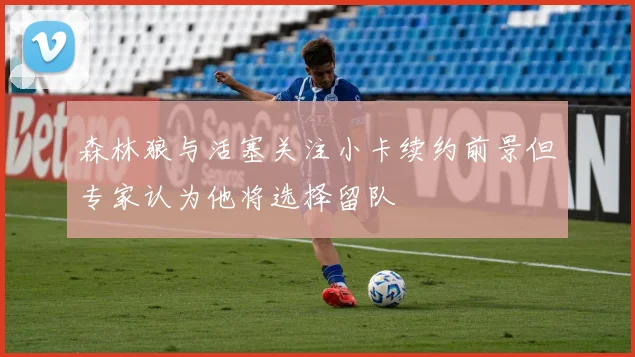 森林狼与活塞关注小卡续约前景但专家认为他将选择留队