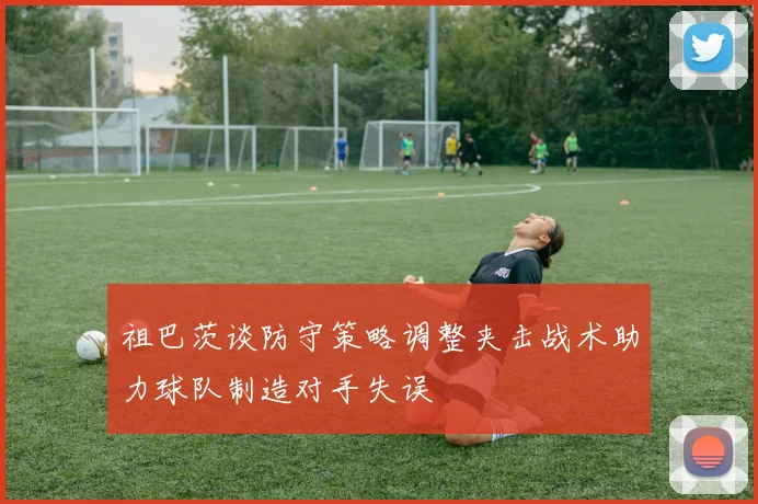 祖巴茨谈防守策略调整夹击战术助力球队制造对手失误